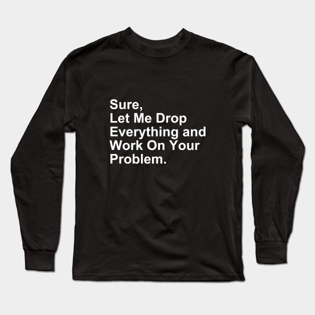 Sure, Let Me Drop Everything and Work on Your Problem Gift Long Sleeve T-Shirt by Craftify